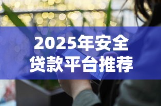 2025年安全贷款平台推荐：10家无套路正规渠道盘点