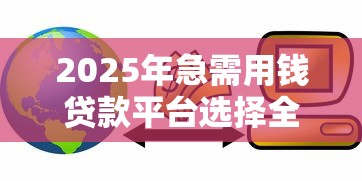 2025年急需用钱贷款平台选择全攻略
