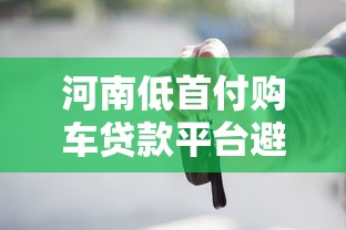 河南低首付购车贷款平台避坑指南与实战策略