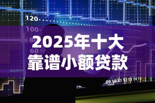 2025年十大靠谱小额贷款平台评测：快速到账+低息攻略