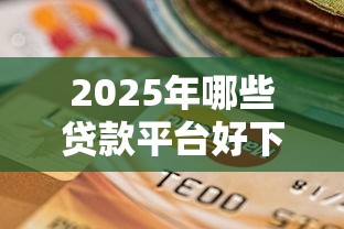 2025年哪些贷款平台好下款？这8个靠谱选择助你快速到账