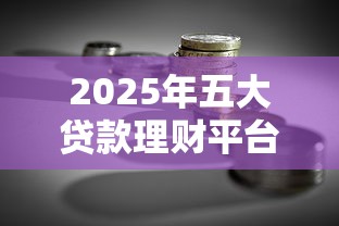 2025年五大贷款理财平台深度测评：安全、低息、灵活全解析