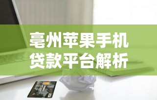 亳州苹果手机贷款平台解析：操作流程与风险防范指南