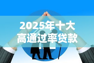 2025年十大高通过率贷款平台评测：快速到账的借款渠道推荐