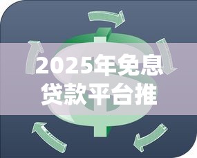 2025年免息贷款平台推荐：正规渠道助你省钱周转