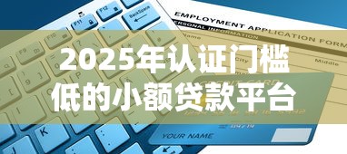 2025年认证门槛低的小额贷款平台推荐及申请指南