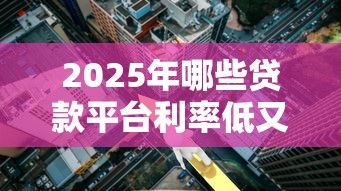 2025年哪些贷款平台利率低又靠谱?实测十大低息产品排行 2025年哪些贷款平台利率低又靠谱?实测十大低息产品排行