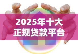 2025年十大正规贷款平台下载评测：安全理财必看攻略