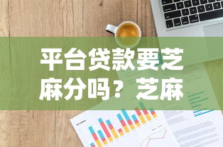 平台贷款要芝麻分吗？芝麻信用分对贷款的影响与申请攻略