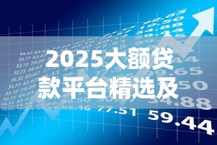 2025大额贷款平台精选及贷款理财全解析 2025大额贷款平台精选及贷款理财全解析