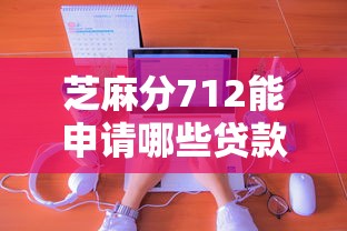 芝麻分712能申请哪些贷款？这些正规平台最靠谱