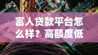 富人贷款平台怎么样？高额度低利率背后的真实体验