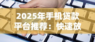 2025年手机贷款平台推荐：快速放款的正规渠道盘点