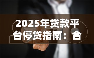 2025年贷款平台停贷指南：合法操作步骤与风险规避策略