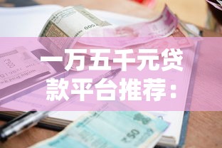 一万五千元贷款平台推荐：如何选择低利率、高额度的正规渠道