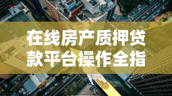 在线房产质押贷款平台操作全指南