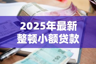 2025年最新整顿小额贷款平台名单及避坑指南 2025年最新整顿小额贷款平台名单及避坑指南