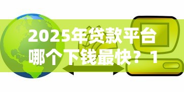 2025年贷款平台哪个下钱最快？10大快速放款平台测评