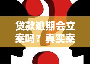 贷款逾期会立案吗？真实案例解析逾期后果及应对方法