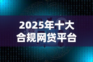 2025年十大合规网贷平台盘点：低息高额度平台推荐