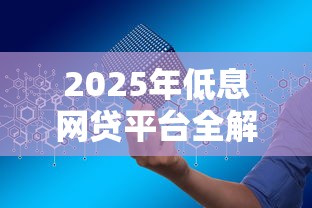 2025年低息网贷平台全解析：如何安全高效申请贷款