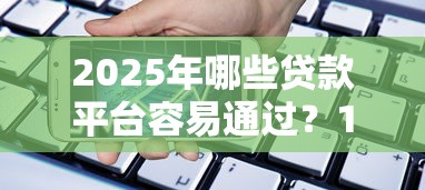 2025年哪些贷款平台容易通过？10个高通过率正规平台推荐