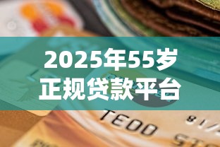 2025年55岁正规贷款平台选择指南