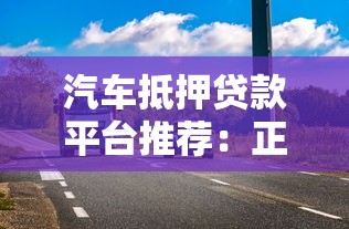 汽车抵押贷款平台推荐：正规安全、放款快、额度高的渠道盘点