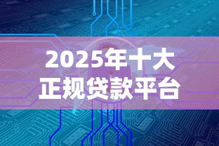 2025年十大正规贷款平台盘点：安全低息避坑指南