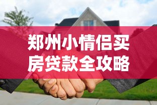 郑州小情侣买房贷款全攻略：平台选择与避坑指南