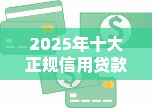 2025年十大正规信用贷款平台评测：快速到账低息攻略