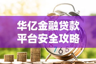 华亿金融贷款平台安全攻略：用款避坑必读指南