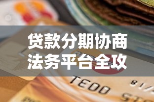 贷款分期协商法务平台全攻略：专业解决还款难题