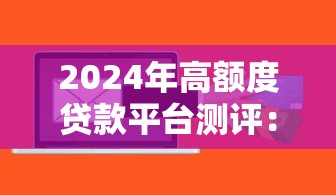 2024年高额度贷款平台测评：哪些平台能借到20万+？