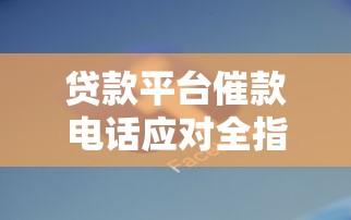 贷款平台催款电话应对全指南：逾期后如何高效沟通？