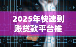 2025年快速到账贷款平台推荐：如何安全高效解决资金需求