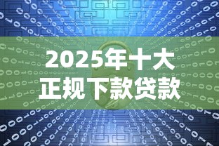 2025年十大正规下款贷款平台推荐：安全便捷的贷款理财指南