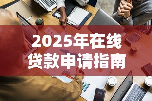 2025年在线贷款申请指南：7步轻松搞定资金需求