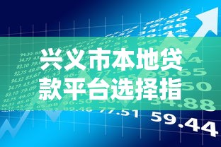 兴义市本地贷款平台选择指南：理财用户必看攻略