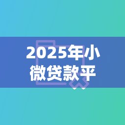 2025年小微贷款平台推荐：10大正规渠道对比评测