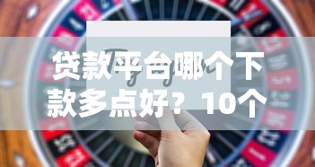 贷款平台哪个下款多点好？10个下款快额度高的平台实测