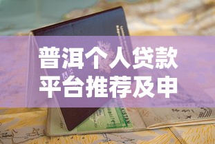 普洱个人贷款平台推荐及申请避坑指南 普洱个人贷款平台推荐及申请避坑指南