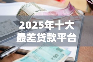 2025年十大最差贷款平台曝光：这些平台千万别碰！