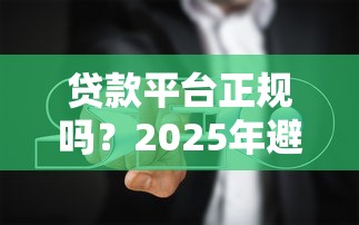 贷款平台正规吗？2025年避坑指南来了