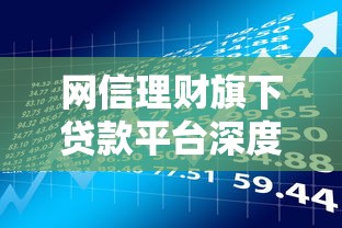 网信理财旗下贷款平台深度解析：正规贷款渠道如何选？低息灵活是关键