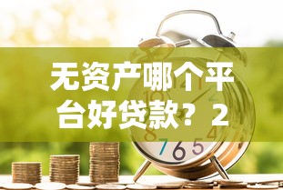 无资产哪个平台好贷款？2025最新无抵押贷款渠道推荐