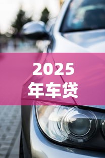 2025年车贷平台推荐：按揭车也能轻松贷款的10个正规渠道