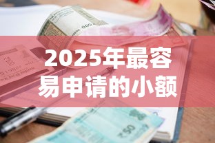 2025年最容易申请的小额贷款平台推荐：快速到账低利率盘点