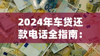 2024年车贷还款电话全指南：快速联系平台解决还款问题