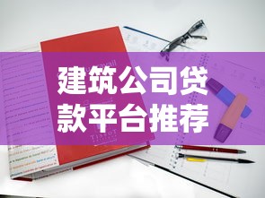 建筑公司贷款平台推荐:资质要求与融资方案解析 建筑公司贷款平台推荐:资质要求与融资方案解析